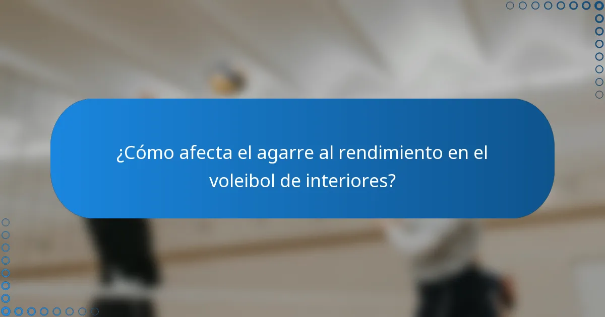 ¿Cómo afecta el agarre al rendimiento en el voleibol de interiores?