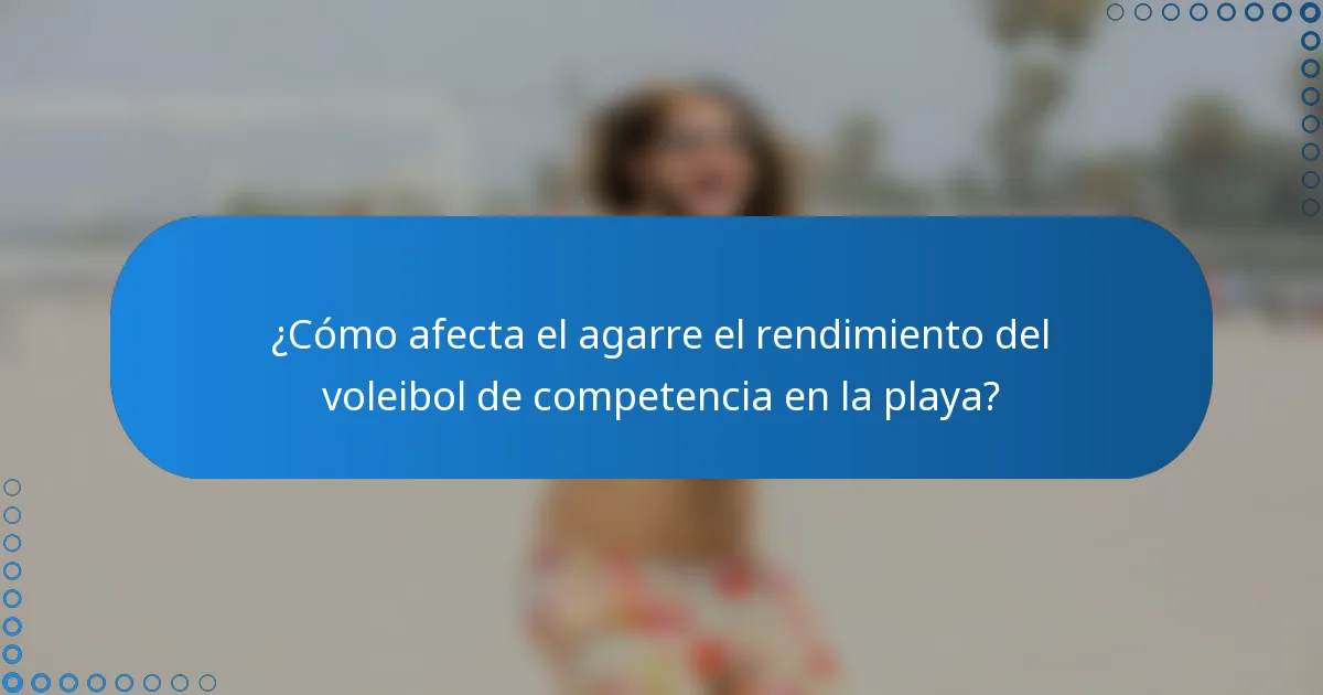 ¿Cómo afecta el agarre el rendimiento del voleibol de competencia en la playa?