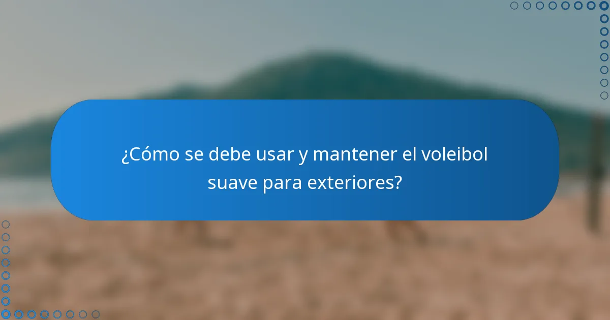 ¿Cómo se debe usar y mantener el voleibol suave para exteriores?