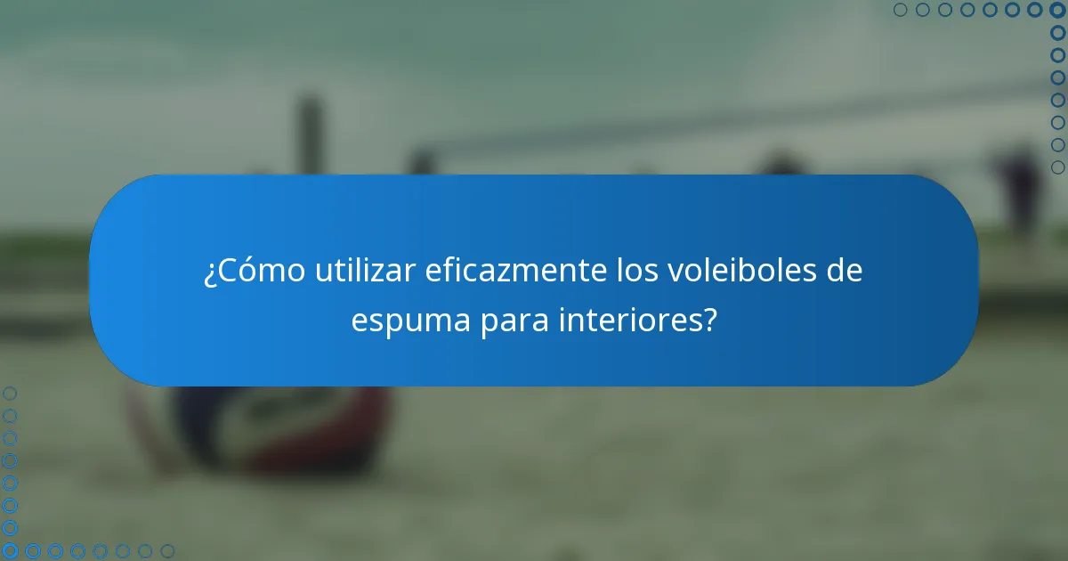 ¿Cómo utilizar eficazmente los voleiboles de espuma para interiores?