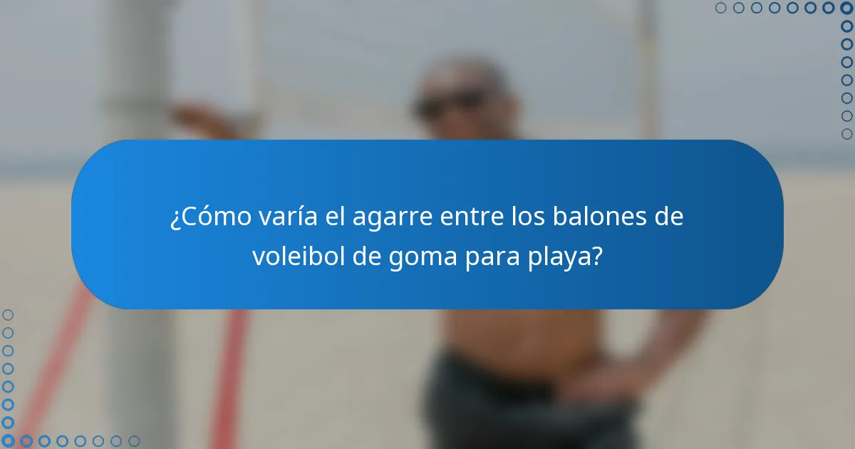 ¿Cómo varía el agarre entre los balones de voleibol de goma para playa?