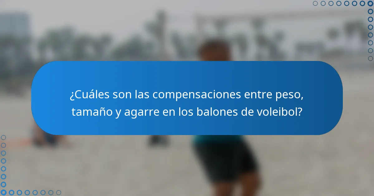 ¿Cuáles son las compensaciones entre peso, tamaño y agarre en los balones de voleibol?