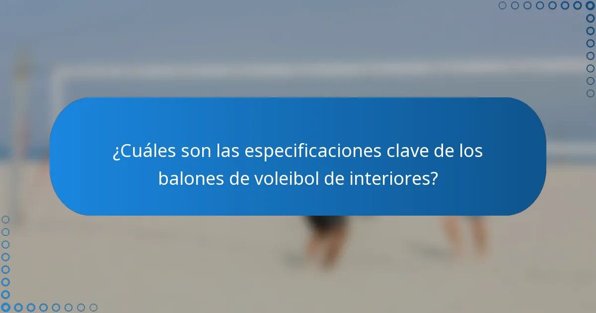 ¿Cuáles son las especificaciones clave de los balones de voleibol de interiores?