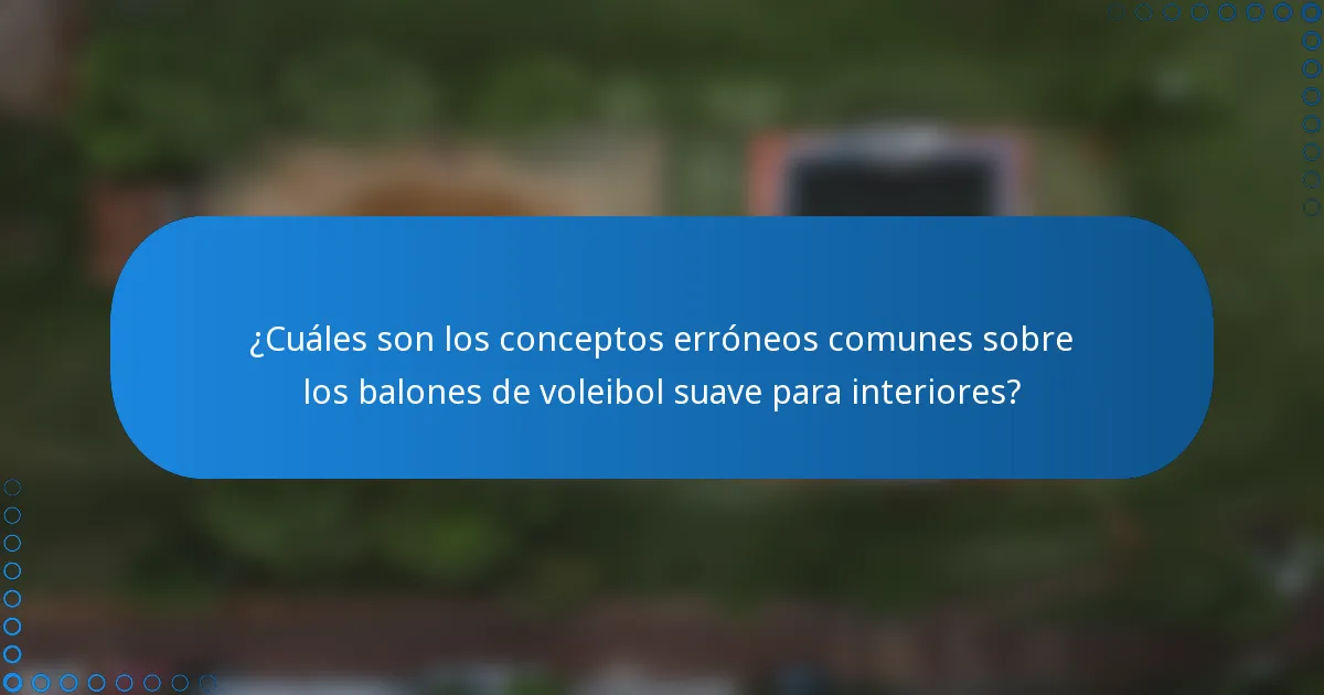 ¿Cuáles son los conceptos erróneos comunes sobre los balones de voleibol suave para interiores?