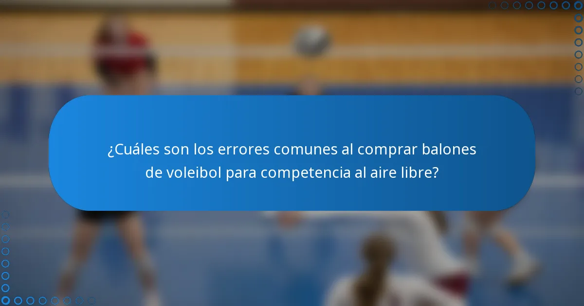 ¿Cuáles son los errores comunes al comprar balones de voleibol para competencia al aire libre?